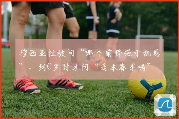 穆西亚拉被问“哪个前锋强于凯恩”，到C罗时才问“是本赛季吗”
