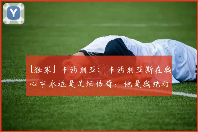 [独家] 卡西利亚：卡西利亚斯在我心中永远是足坛传奇，他是我绝对的偶像